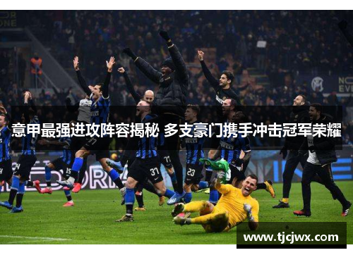 意甲最强进攻阵容揭秘 多支豪门携手冲击冠军荣耀